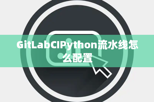 GitLabCIPython流水线怎么配置 GitLabCIPython流水线怎么配置