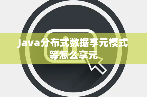 Java分布式数据享元模式等怎么享元 Java分布式数据享元模式等怎么享元