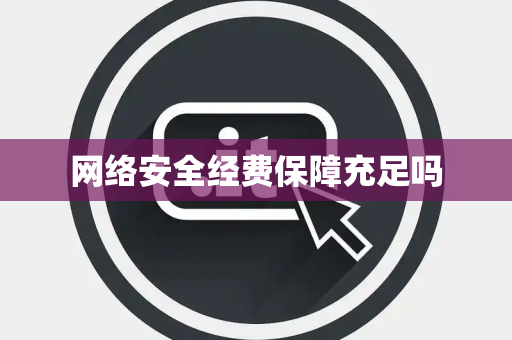 网络安全经费保障充足吗 网络安全经费保障充足吗