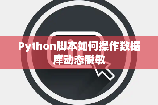 Python脚本如何操作数据库动态脱敏 Python脚本如何操作数据库动态脱敏