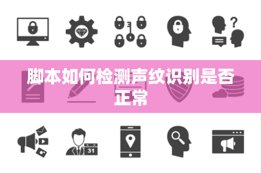脚本如何检测声纹识别是否正常 脚本如何检测声纹识别是否正常