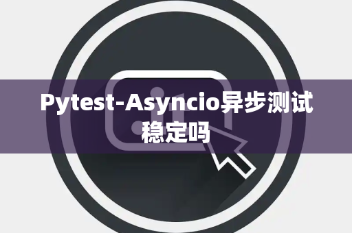 Pytest-Asyncio异步测试稳定吗 Pytest-Asyncio异步测试稳定吗