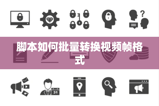 脚本如何批量转换视频帧格式 脚本如何批量转换视频帧格式