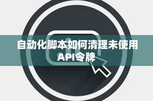 自动化脚本如何清理未使用API令牌 自动化脚本如何清理未使用API令牌