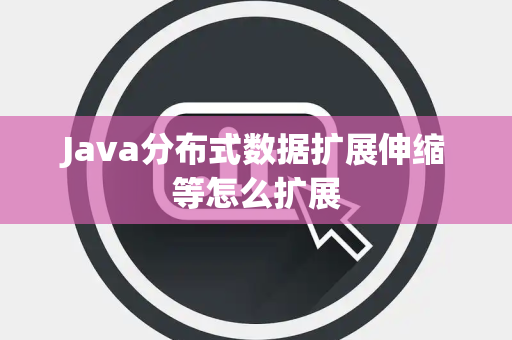 Java分布式数据扩展伸缩等怎么扩展 Java分布式数据扩展伸缩等怎么扩展