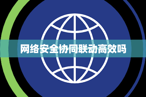 网络安全协同联动高效吗 网络安全协同联动高效吗
