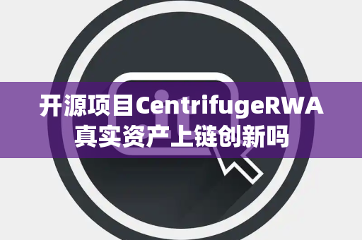 开源项目CentrifugeRWA真实资产上链创新吗 开源项目CentrifugeRWA真实资产上链创新吗
