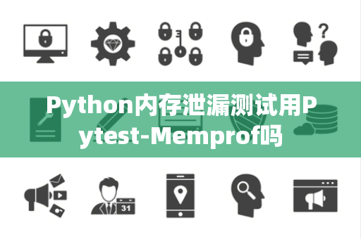 Python内存泄漏测试用Pytest-Memprof吗 Python内存泄漏测试用Pytest-Memprof吗