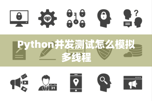 Python并发测试怎么模拟多线程 Python并发测试怎么模拟多线程