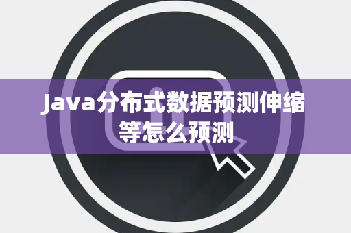Java分布式数据预测伸缩等怎么预测 Java分布式数据预测伸缩等怎么预测
