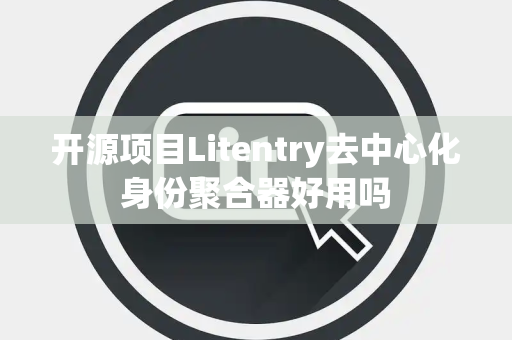 开源项目Litentry去中心化身份聚合器好用吗 开源项目Litentry去中心化身份聚合器好用吗