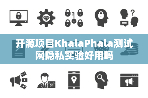 开源项目KhalaPhala测试网隐私实验好用吗 开源项目KhalaPhala测试网隐私实验好用吗