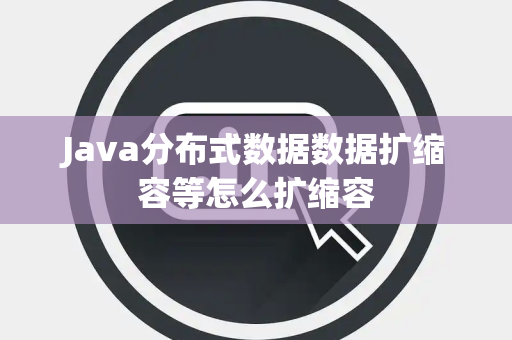Java分布式数据数据扩缩容等怎么扩缩容 Java分布式数据数据扩缩容等怎么扩缩容