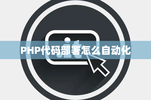 PHP代码部署怎么自动化 PHP代码部署怎么自动化