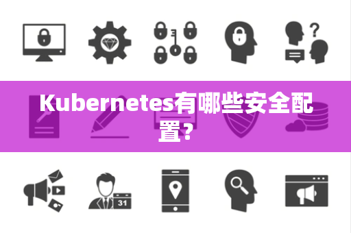 Kubernetes有哪些安全配置? Kubernetes有哪些安全配置?