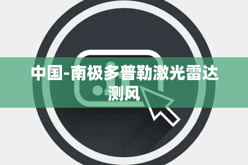 中国-南极多普勒激光雷达测风 中国-南极多普勒激光雷达测风