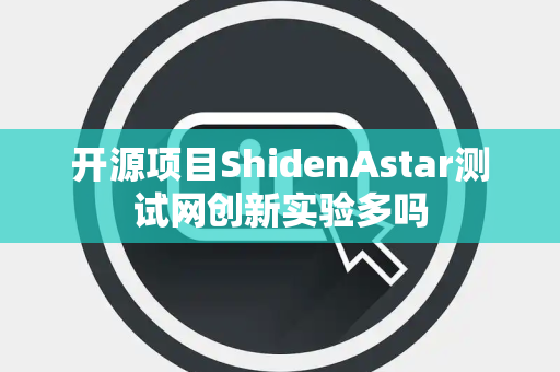 开源项目ShidenAstar测试网创新实验多吗 开源项目ShidenAstar测试网创新实验多吗