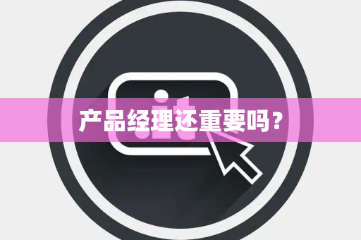 产品经理还重要吗? 产品经理还重要吗?
