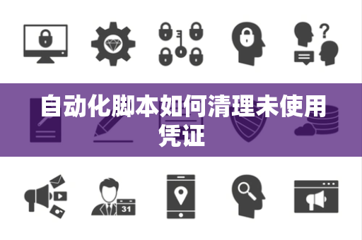 自动化脚本如何清理未使用凭证 自动化脚本如何清理未使用凭证