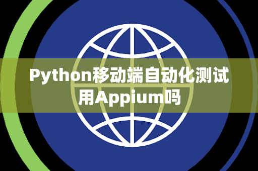 Python移动端自动化测试用Appium吗 Python移动端自动化测试用Appium吗