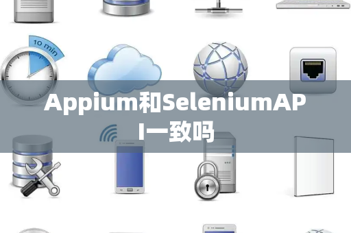 Appium和SeleniumAPI一致吗 Appium和SeleniumAPI一致吗