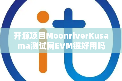 开源项目MoonriverKusama测试网EVM链好用吗 开源项目MoonriverKusama测试网EVM链好用吗