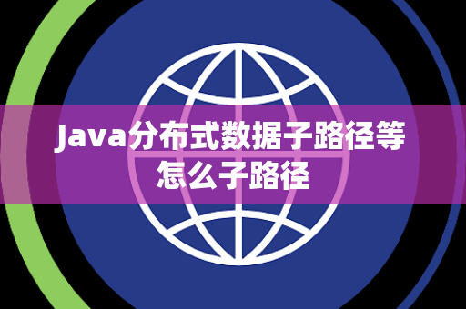Java分布式数据子路径等怎么子路径 Java分布式数据子路径等怎么子路径