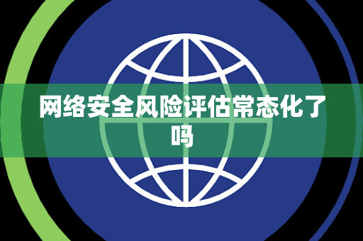 网络安全风险评估常态化了吗 网络安全风险评估常态化了吗