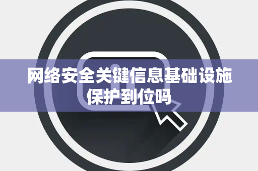 网络安全关键信息基础设施保护到位吗 网络安全关键信息基础设施保护到位吗