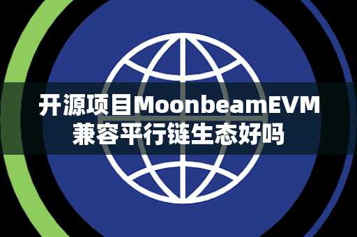 开源项目MoonbeamEVM兼容平行链生态好吗 开源项目MoonbeamEVM兼容平行链生态好吗