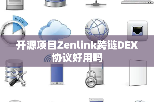 开源项目Zenlink跨链DEX协议好用吗 开源项目Zenlink跨链DEX协议好用吗
