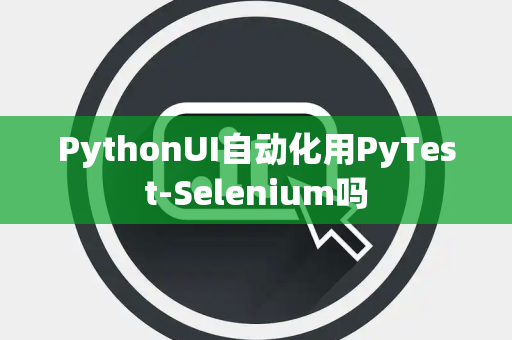PythonUI自动化用PyTest-Selenium吗 PythonUI自动化用PyTest-Selenium吗