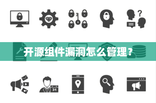 开源组件漏洞怎么管理? 开源组件漏洞怎么管理?