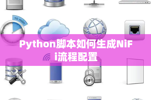 Python脚本如何生成NiFi流程配置 Python脚本如何生成NiFi流程配置