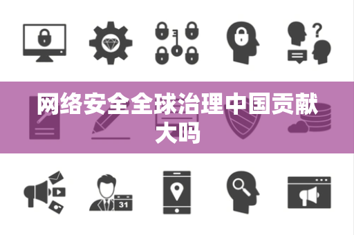 网络安全全球治理中国贡献大吗 网络安全全球治理中国贡献大吗