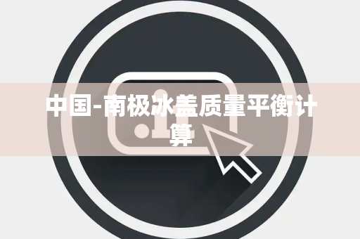 中国-南极冰盖质量平衡计算 中国-南极冰盖质量平衡计算