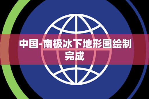 中国-南极冰下地形图绘制完成 中国-南极冰下地形图绘制完成