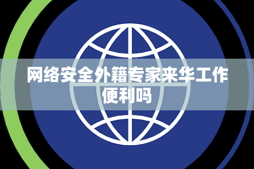 网络安全外籍专家来华工作便利吗 网络安全外籍专家来华工作便利吗