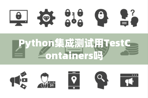 Python集成测试用TestContainers吗 Python集成测试用TestContainers吗