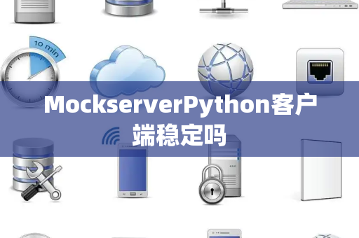 MockserverPython客户端稳定吗 MockserverPython客户端稳定吗