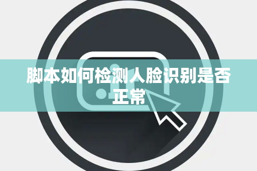 脚本如何检测人脸识别是否正常 脚本如何检测人脸识别是否正常