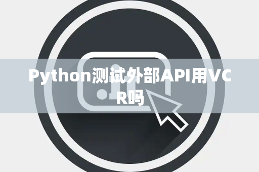 Python测试外部API用VCR吗 Python测试外部API用VCR吗