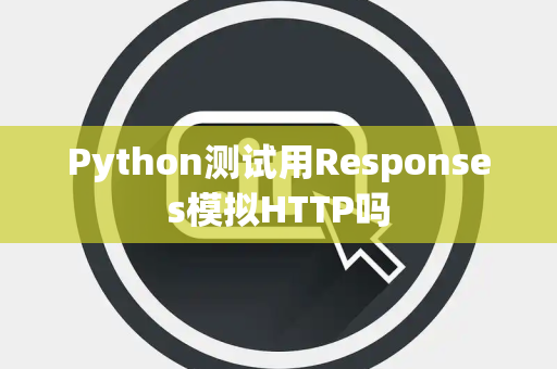 Python测试用Responses模拟HTTP吗 Python测试用Responses模拟HTTP吗