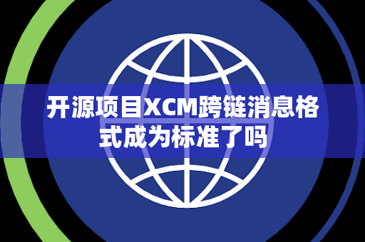 开源项目XCM跨链消息格式成为标准了吗 开源项目XCM跨链消息格式成为标准了吗