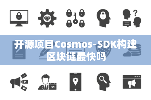 开源项目Cosmos-SDK构建区块链最快吗 开源项目Cosmos-SDK构建区块链最快吗
