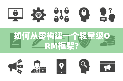 如何从零构建一个轻量级ORM框架? 如何从零构建一个轻量级ORM框架?