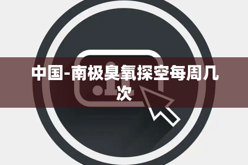 中国-南极臭氧探空每周几次 中国-南极臭氧探空每周几次