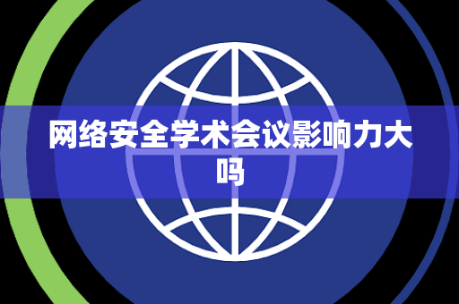 网络安全学术会议影响力大吗 网络安全学术会议影响力大吗