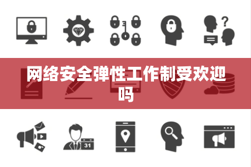 网络安全弹性工作制受欢迎吗 网络安全弹性工作制受欢迎吗