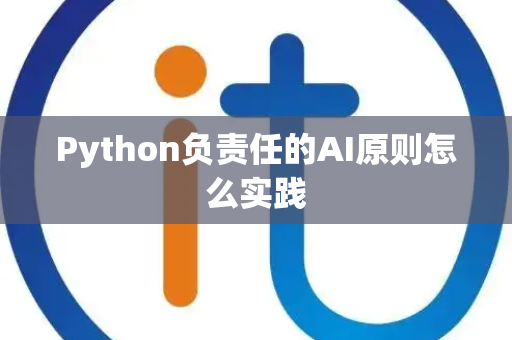 Python负责任的AI原则怎么实践 Python负责任的AI原则怎么实践